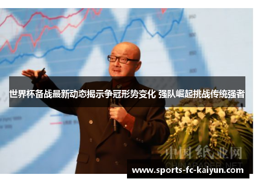 世界杯备战最新动态揭示争冠形势变化 强队崛起挑战传统强者