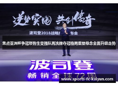 焦点亚洲杯争冠形势生变强队再洗牌夺冠格局重塑悬念全面升级走势