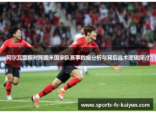 阿尔瓦雷斯对阵国米国家队赛事数据分析与背后战术逻辑探讨 阿尔瓦雷斯对阵国米国家队赛事数据分析与背后战术逻辑探讨