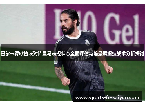 巴尔韦德欧协联对阵皇马表现状态全面评估与前景展望技战术分析探讨