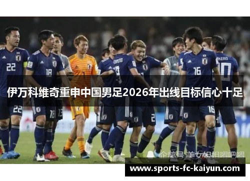 伊万科维奇重申中国男足2026年出线目标信心十足