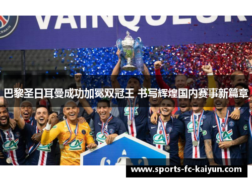 巴黎圣日耳曼成功加冕双冠王 书写辉煌国内赛事新篇章