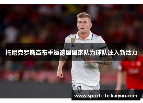 托尼克罗斯宣布重返德国国家队为球队注入新活力