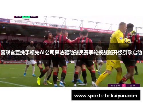 曼联官宣携手领先AI公司算法驱动球员赛季轮换战略升级引擎启动